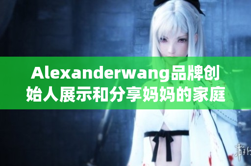 Alexanderwang品牌创始人展示和分享妈妈的家庭厨艺