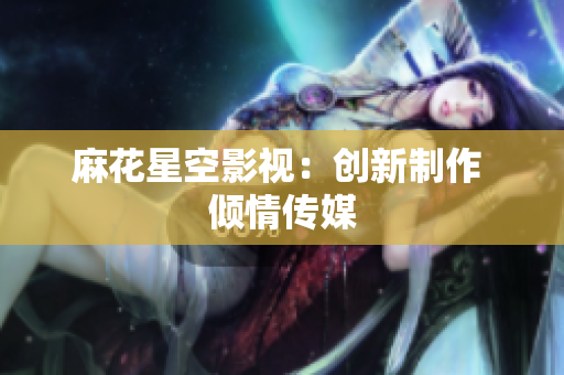 麻花星空影视：创新制作 倾情传媒