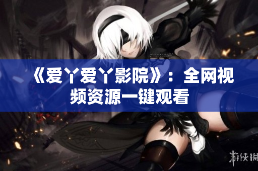 《爱丫爱丫影院》：全网视频资源一键观看