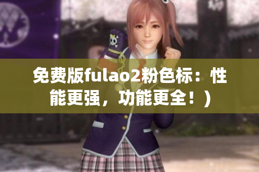 免费版fulao2粉色标：性能更强，功能更全！)