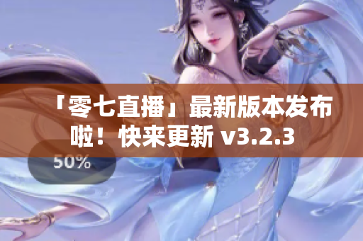 「零七直播」最新版本发布啦！快来更新 v3.2.3