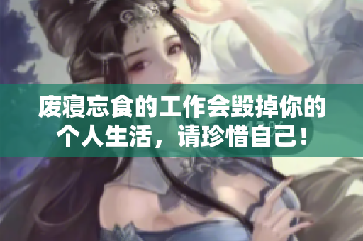 废寝忘食的工作会毁掉你的个人生活，请珍惜自己！