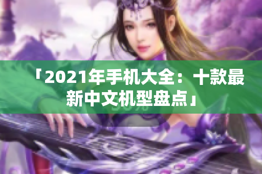 「2021年手机大全：十款最新中文机型盘点」