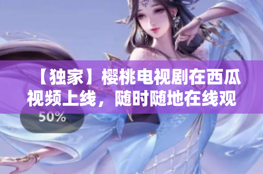 【独家】樱桃电视剧在西瓜视频上线，随时随地在线观看