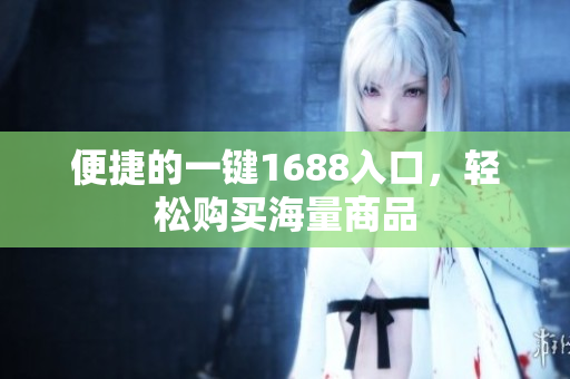 便捷的一键1688入口，轻松购买海量商品
