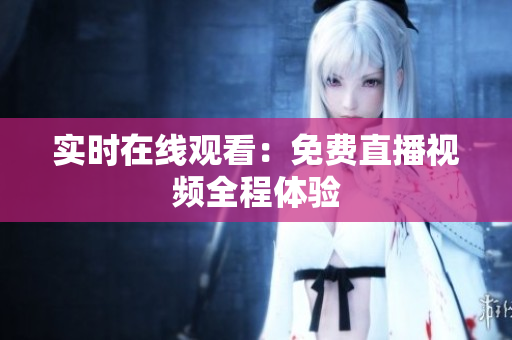 实时在线观看：免费直播视频全程体验