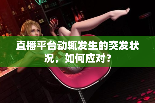 直播平台动辄发生的突发状况，如何应对？