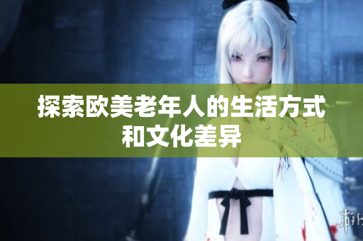 探索欧美老年人的生活方式和文化差异