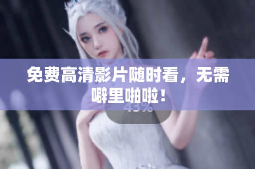 免费高清影片随时看，无需噼里啪啦！
