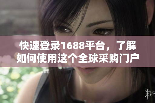 快速登录1688平台，了解如何使用这个全球采购门户