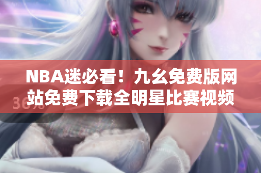 NBA迷必看！九幺免费版网站免费下载全明星比赛视频