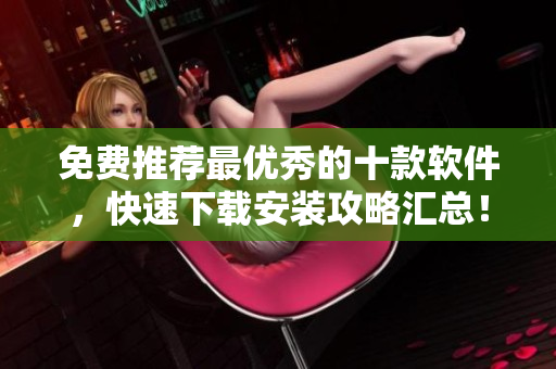 免费推荐最优秀的十款软件，快速下载安装攻略汇总！