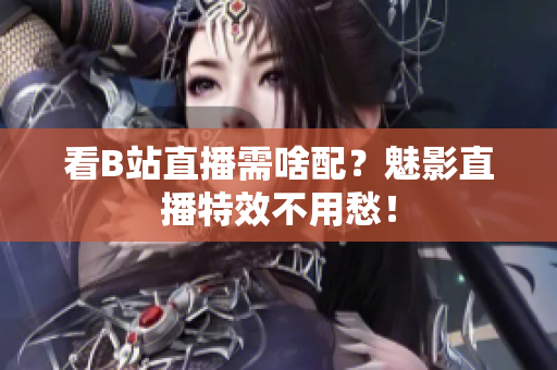 看B站直播需啥配？魅影直播特效不用愁！