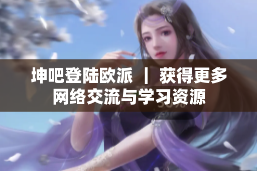 坤吧登陆欧派 ｜ 获得更多网络交流与学习资源