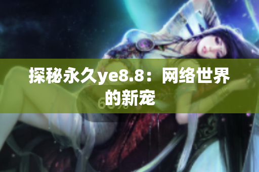 探秘永久ye8.8：网络世界的新宠