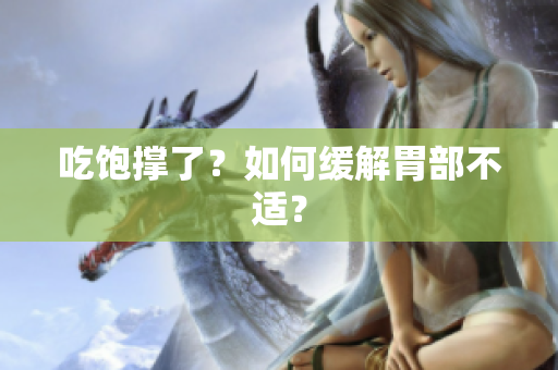 吃饱撑了？如何缓解胃部不适？