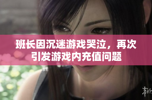 班长因沉迷游戏哭泣，再次引发游戏内充值问题