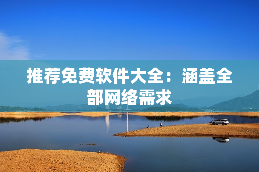 推荐免费软件大全：涵盖全部网络需求