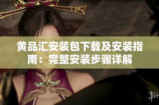 黄品汇安装包下载及安装指南：完整安装步骤详解