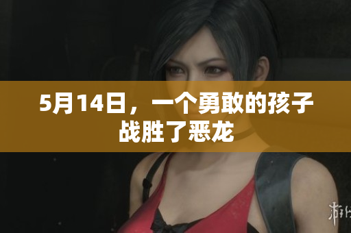 5月14日，一个勇敢的孩子战胜了恶龙