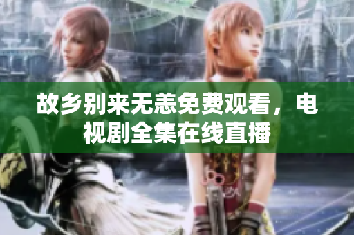 故乡别来无恙免费观看，电视剧全集在线直播