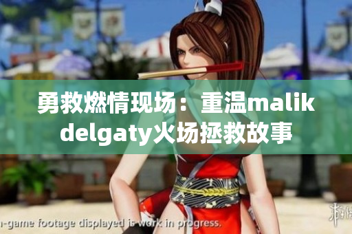 勇救燃情现场：重温malikdelgaty火场拯救故事
