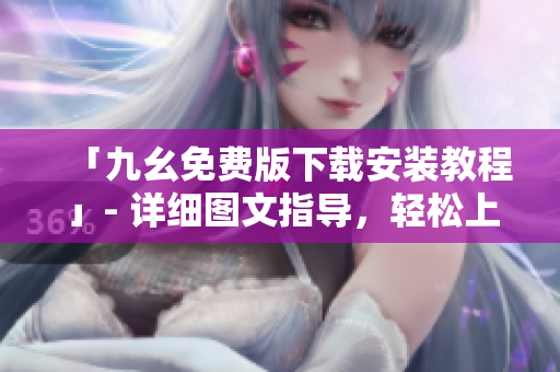 「九幺免费版下载安装教程」- 详细图文指导，轻松上手