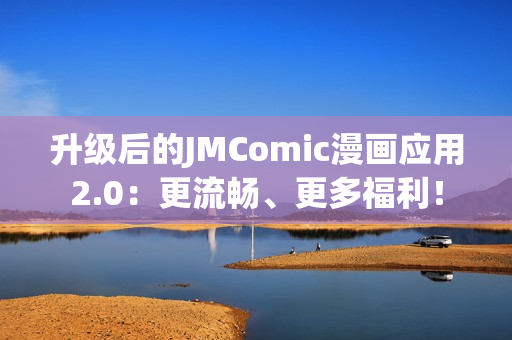 升级后的JMComic漫画应用2.0：更流畅、更多福利！
