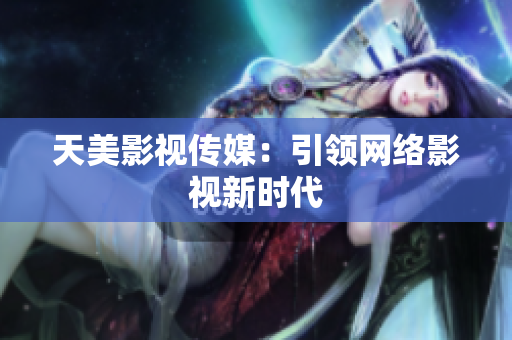 天美影视传媒：引领网络影视新时代