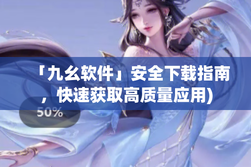 「九幺软件」安全下载指南，快速获取高质量应用)