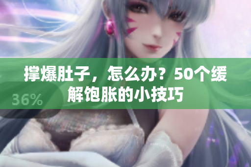 撑爆肚子，怎么办？50个缓解饱胀的小技巧