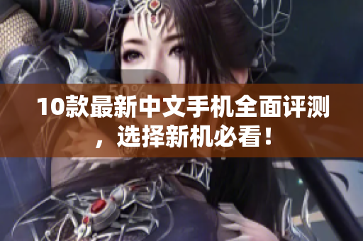 10款最新中文手机全面评测，选择新机必看！