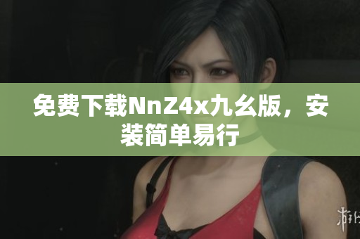 免费下载NnZ4x九幺版，安装简单易行