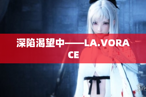 深陷渴望中——LA.VORACE