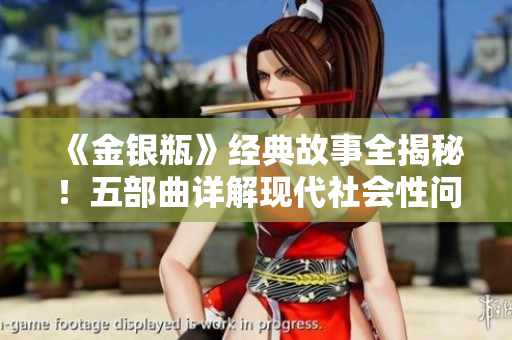 《金银瓶》经典故事全揭秘！五部曲详解现代社会性问题