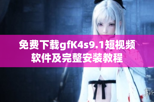 免费下载gfK4s9.1短视频软件及完整安装教程