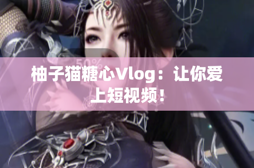 柚子猫糖心Vlog：让你爱上短视频！