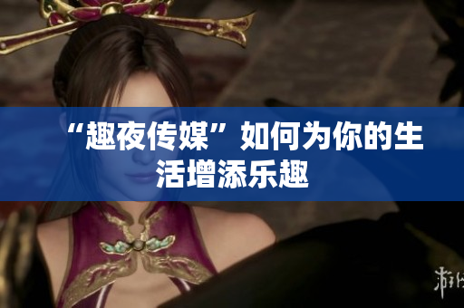 “趣夜传媒”如何为你的生活增添乐趣
