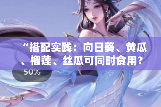 “搭配实践：向日葵、黄瓜、榴莲、丝瓜可同时食用？”