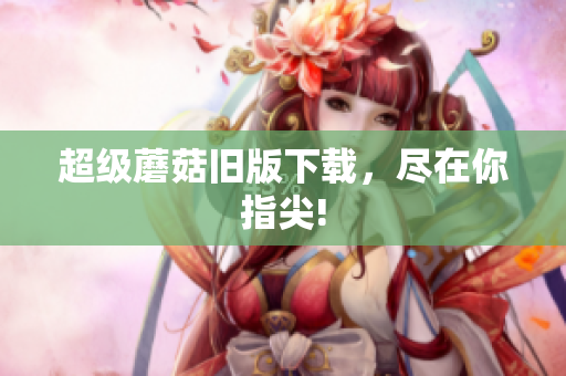超级蘑菇旧版下载，尽在你指尖!