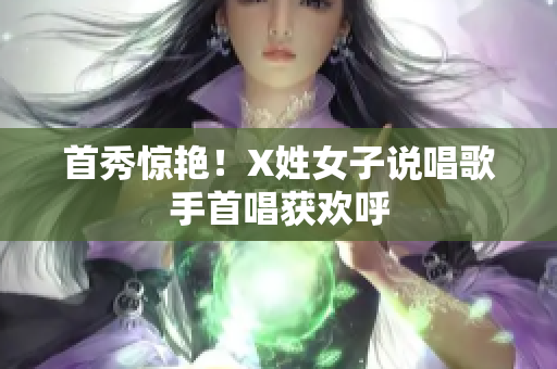 首秀惊艳！X姓女子说唱歌手首唱获欢呼