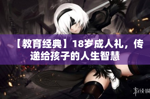 【教育经典】18岁成人礼，传递给孩子的人生智慧