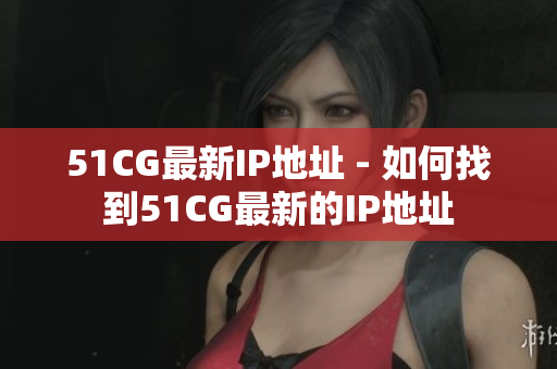 51CG最新IP地址 - 如何找到51CG最新的IP地址