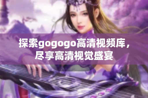 探索gogogo高清视频库，尽享高清视觉盛宴