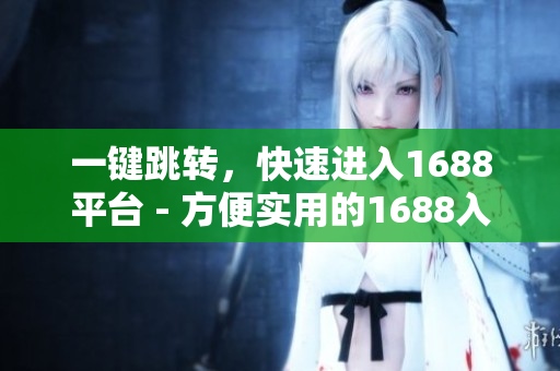 一键跳转，快速进入1688平台 - 方便实用的1688入口