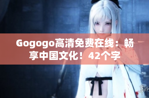 Gogogo高清免费在线：畅享中国文化！42个字