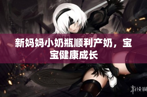 新妈妈小奶瓶顺利产奶，宝宝健康成长