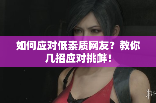 如何应对低素质网友？教你几招应对挑衅！