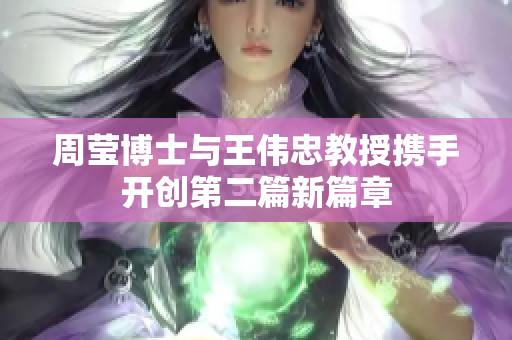 周莹博士与王伟忠教授携手开创第二篇新篇章
