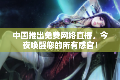 中国推出免费网络直播，今夜唤醒您的所有感官！